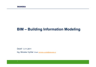 BIM – Building Information Modeling




ČKAIT 3.11.2011
Ing. Miroslav Vyčítal   Email: miroslav.vycital@skanska.cz




1
 