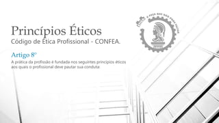 Princípios Éticos
Código de Ética Profissional - CONFEA.
Artigo 8º
A prática da profissão é fundada nos seguintes princípios éticos
aos quais o profissional deve pautar sua conduta:
 
