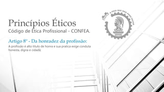 Princípios Éticos
Código de Ética Profissional - CONFEA.
Artigo 8º - Da honradez da profissão:
A profissão é alto titulo de honra e sua pratica exige conduta
honesta, digna e cidadã;
 