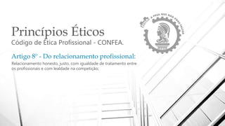 Princípios Éticos
Código de Ética Profissional - CONFEA.
Artigo 8º - Do relacionamento profissional:
Relacionamento honesto, justo, com igualdade de tratamento entre
os profissionais e com lealdade na competição;
 