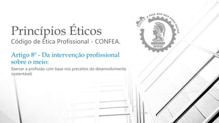 Princípios Éticos
Código de Ética Profissional - CONFEA.
Artigo 8º - Da intervenção profissional
sobre o meio:
Exercer a profissão com base nos preceitos do desenvolvimento
sustentável;
 