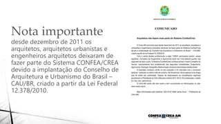 Nota importante
desde dezembro de 2011 os
arquitetos, arquitetos urbanistas e
engenheiros arquitetos deixaram de
fazer parte do Sistema CONFEA/CREA
devido a implantação do Conselho de
Arquitetura e Urbanismo do Brasil –
CAU/BR, criado a partir da Lei Federal
12.378/2010.
 