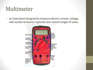 Multimeter
• an instrument designed to measure electric current, voltage,
and usually resistance, typically over several ranges of value.
 