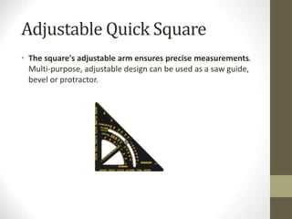 Adjustable Quick Square
• The square's adjustable arm ensures precise measurements.
Multi-purpose, adjustable design can be used as a saw guide,
bevel or protractor.
 