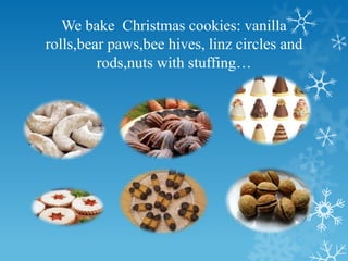 We bake Christmas cookies: vanilla
rolls,bear paws,bee hives, linz circles and
rods,nuts with stuffing…
 