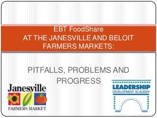 PITFALLS, PROBLEMS AND
PROGRESS
EBT FoodShare
AT THE JANESVILLE AND BELOIT
FARMERS MARKETS:
 