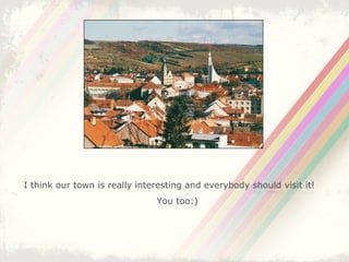 I think our town is really interesting and everybody should visit it! You too:) 