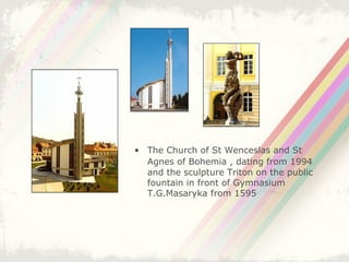 The Church of St Wenceslas and St Agnes of Bohemia , dating from 1994   and the sculpture Triton on the public fountain in front of Gymnasium T.G.Masaryka from 1595 