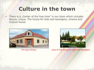 Culture in the town There is a „Center of the free time“ in our town which includes library, cirque, The house for kids and teenagers, cinema and Culture house The town library area of The house for kids and teenagers 
