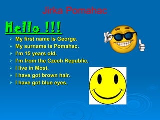 Hello !!! My first name is George. My surname is Pomahac. I’m 15 years old. I’m from the Czech Republic. I live in Most.   I have got brown hair. I have got blue eyes. Jirka Pomahac 