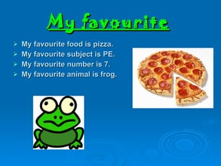 My favourite   My favourite food is pizza. My favourite subject is PE. My favourite number is 7. My favourite animal is frog. 
