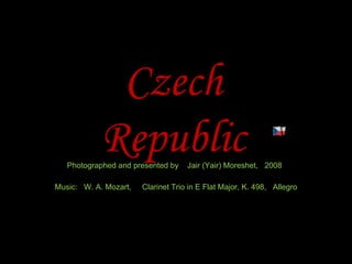Czech Republic Photographed and presented by  Jair (Yair) Moreshet,  2008 Music:  W. A. Mozart,  Clarinet Trio in E Flat Major, K. 498,  Allegro 