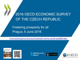 2016 OECD ECONOMIC SURVEY
OF THE CZECH REPUBLIC
Fostering prosperity for all
Prague, 6 June 2016
@OECD
@OECDeconomy
www.oecd.org/eco/surveys/economic-survey-czech-republic.htm
 