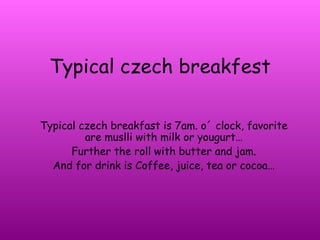 Typical czech breakfest Typical czech breakfast is 7am. o´ clock, favorite are muslli with milk or yougurt… Further the roll with butter and jam. And for drink is Coffee, juice, tea or cocoa… 