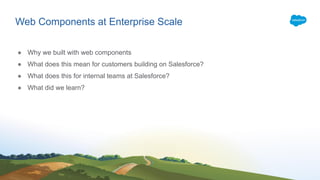 Web Components at Enterprise Scale
● Why we built with web components
● What does this mean for customers building on Salesforce?
● What does this for internal teams at Salesforce?
● What did we learn?
 
