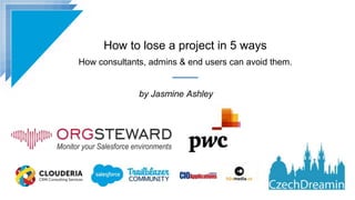 How to lose a project in 5 ways
How consultants, admins & end users can avoid them.
by Jasmine Ashley
 