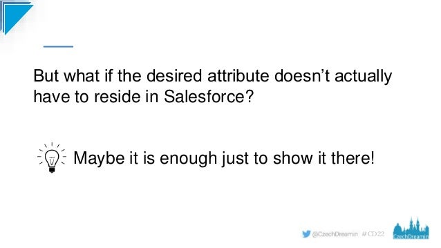 #CD22
But what if the desired attribute doesn’t actually
have to reside in Salesforce?
Maybe it is enough just to show it there!
 