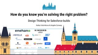 How do you know you’re solving the right problem?
Design Thinking for Salesforce builds
Katka Vokrinkova & Angela Conway
 