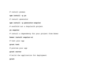 # install yeoman
npm install -g yo
# install generator
npm install -g generator-angular
# scaffold out a AngularJS project
yo angular
# install a dependency for your project from Bower
bower install angular-ui
# test your app
grunt test
# preview your app
grunt server
# build the application for deployment
grunt

 
