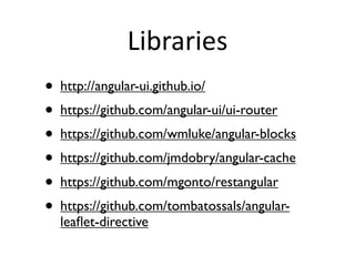Libraries
• http://angular-ui.github.io/
• https://github.com/angular-ui/ui-router
• https://github.com/wmluke/angular-blocks
• https://github.com/jmdobry/angular-cache
• https://github.com/mgonto/restangular
• https://github.com/tombatossals/angularleaﬂet-directive

 