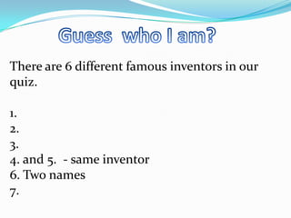 Guesswho I am? There are 6 differentfamousinventors in ourquiz. 1. 2. 3. 4. and 5.  - sameinventor 6. Twonames 7. 