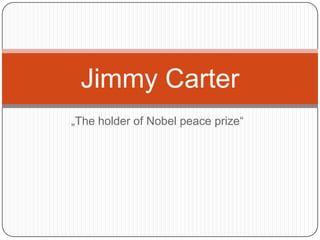 „The holder of Nobel peace prize“
Jimmy Carter
 