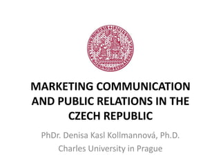 MARKETING COMMUNICATION
AND PUBLIC RELATIONS IN THE
      CZECH REPUBLIC
 PhDr. Denisa Kasl Kollmannová, Ph.D.
     Charles University in Prague
 
