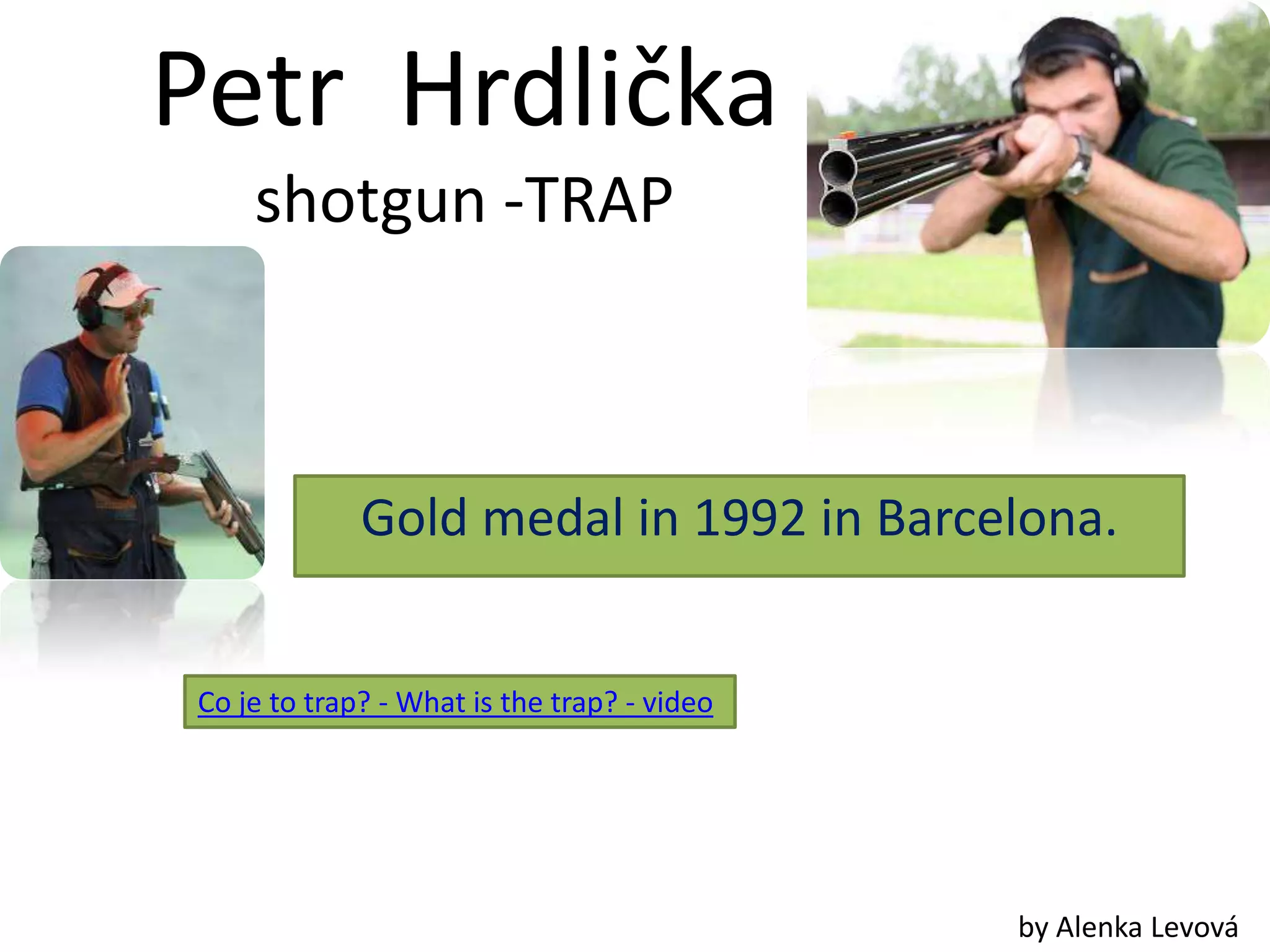 Petr Hrdlička
    shotgun -TRAP



             Gold medal in 1992 in Barcelona.


Co je to trap? - What is the trap? - video




                                             by Alenka Levová
 
