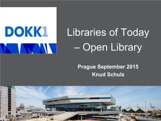 Libraries of Today
– Open Library
Prague September 2015
Knud Schulz
 