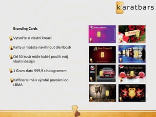 Branding Cards 
Vytvořte si vlastní kreaci 
Karty si můžete navrhnout dle libosti 
Od 50 kusů může každý použít svůj vlastní design 
1 Gram zlato 999,9 s hologramem 
Raffinerie má k výrobě povolení od LBMA  