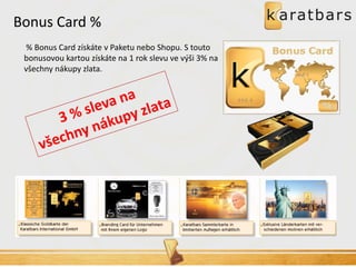 Bonus Card % 
% Bonus Card získáte v Paketu nebo Shopu. S touto bonusovou kartou získáte na 1 rok slevu ve výši 3% na všechny nákupy zlata.  