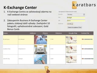 1.K-Exchange Centra se zalistovávají zdarma na naší webové stránce 
2.Zakoupením Business K-Exchange Center paketu získávají další výhody: Zveřejnění 10 fotografií, upřednostněné zobrazení, Gold Bonus Cards 
K-Exchange Center  