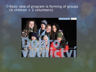 Basic idea of program is forming of groups  (6 children + 2 volunteers) 