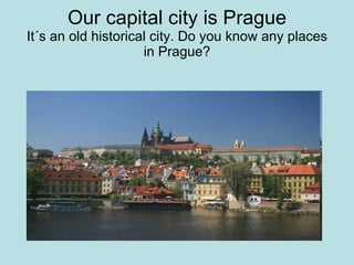 Our capital city is Prague It´s an old historical city. Do you know any places in Prague? 