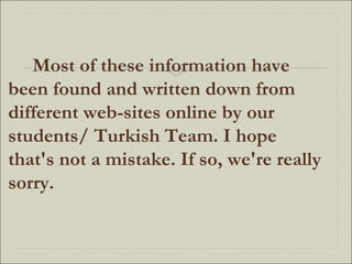 Most of these information have been found and written down from different web-sites online by our students/ Turkish Team. I hope that's not a mistake. If so, we're really sorry.  