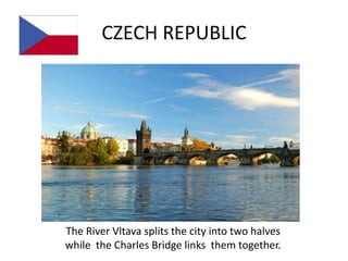 CZECH REPUBLIC




The River Vltava splits the city into two halves
while the Charles Bridge links them together.
 