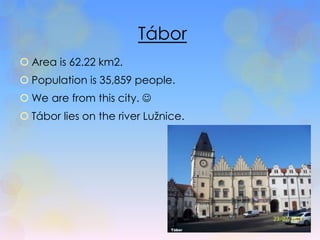 Tábor 
 Area is 62.22 km2. 
 Population is 35,859 people. 
We are from this city.  
 Tábor lies on the river Lužnice. 
 