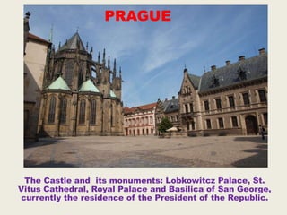 The Castle and its monuments: Lobkowitcz Palace, St.
Vitus Cathedral, Royal Palace and Basilica of San George,
currently the residence of the President of the Republic.
PRAGUE
 