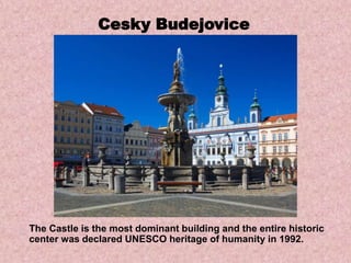 Cesky Budejovice
The Castle is the most dominant building and the entire historic
center was declared UNESCO heritage of humanity in 1992.
 