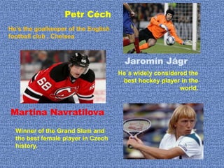 Petr Céch
He’s the goalkeeper of the English
football club , Chelsea
He´s widely considered the
best hockey player in the
world.
Jaromín Jágr
Martina Navratilova
Winner of the Grand Slam and
the best female player in Czech
history.
 
