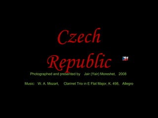 Czech
RepublicPhotographed and presented by Jair (Yair) Moreshet, 2008
Music: W. A. Mozart, Clarinet Trio in E Flat Major, K. 498, Allegro
 