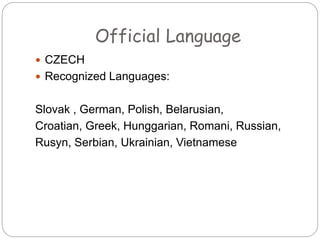 Official Language
 CZECH
 Recognized Languages:
Slovak , German, Polish, Belarusian,
Croatian, Greek, Hunggarian, Romani, Russian,
Rusyn, Serbian, Ukrainian, Vietnamese
 