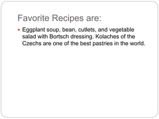 Favorite Recipes are:
 Eggplant soup, bean, cutlets, and vegetable
salad with Bortsch dressing. Kolaches of the
Czechs are one of the best pastries in the world.
 