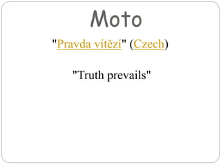 Moto
"Pravda vítězí" (Czech)
"Truth prevails"
 