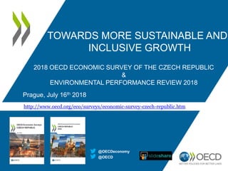 2018 OECD ECONOMIC SURVEY OF THE CZECH REPUBLIC
&
ENVIRONMENTAL PERFORMANCE REVIEW 2018
Prague, July 16th 2018
@OECD
@OECDeconomy
http://www.oecd.org/eco/surveys/economic-survey-czech-republic.htm
TOWARDS MORE SUSTAINABLE AND
INCLUSIVE GROWTH
 