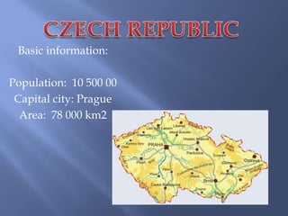 Basic information:

Population: 10 500 00
Capital city: Prague
Area: 78 000 km2

 