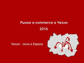 2016
Рынок	e-commerce	в	Чехии	
Чехия	-	окно	в	Европу
 