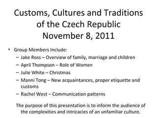Customs, Cultures and Traditions of the Czech Republic November 8, 2011 ,[object Object],[object Object],[object Object],[object Object],[object Object],[object Object],[object Object]