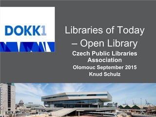 Libraries of Today
– Open Library
Czech Public Libraries
Association
Olomouc September 2015
Knud Schulz
 