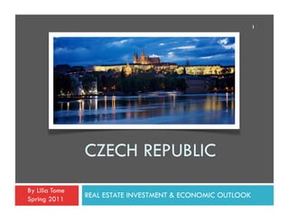 1




                CZECH REPUBLIC
By Lilia Tome
Spring 2011
                REAL ESTATE INVESTMENT & ECONOMIC OUTLOOK
 